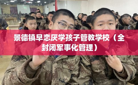 景德镇早恋厌学孩子管教学校（全封闭军事化管理）