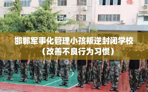 邯郸军事化管理小孩叛逆封闭学校（改善不良行为习惯）
