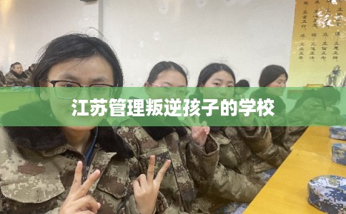 江苏管理叛逆孩子的学校