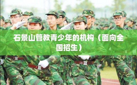 石景山管教青少年的机构（面向全国招生）