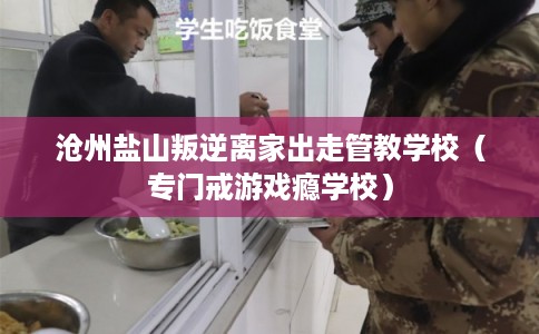 沧州盐山叛逆离家出走管教学校（专门戒游戏瘾学校）