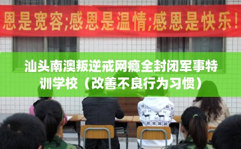 汕头南澳叛逆戒网瘾全封闭军事特训学校（改善不良行为习惯）