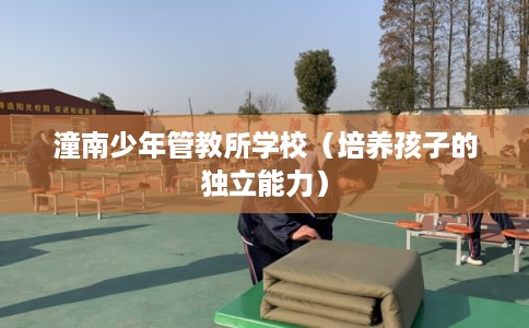 潼南少年管教所学校（培养孩子的独立能力）