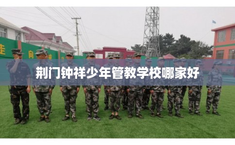 荆门钟祥少年管教学校哪家好