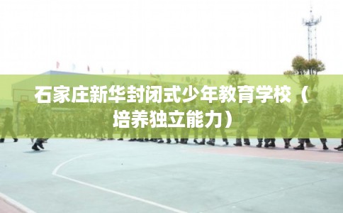 石家庄新华封闭式少年教育学校（培养独立能力）
