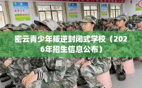 密云青少年叛逆封闭式学校（2026年招生信息公布）