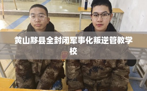 黄山黟县全封闭军事化叛逆管教学校