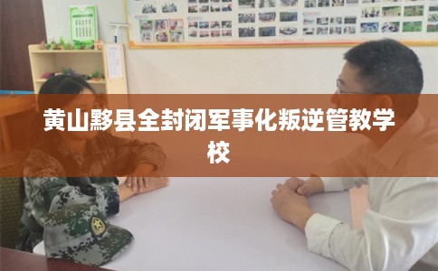 黄山黟县全封闭军事化叛逆管教学校