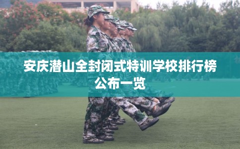 安庆潜山全封闭式特训学校排行榜公布一览