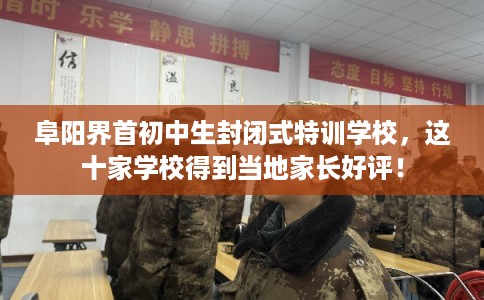 阜阳界首初中生封闭式特训学校，这十家学校得到当地家长好评！