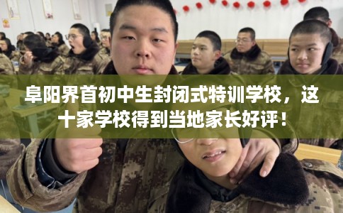 阜阳界首初中生封闭式特训学校，这十家学校得到当地家长好评！