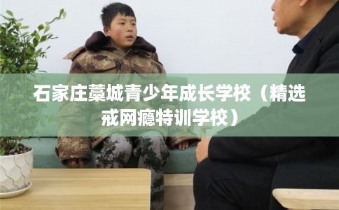 石家庄藁城青少年成长学校（精选戒网瘾特训学校）