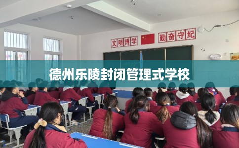 德州乐陵封闭管理式学校