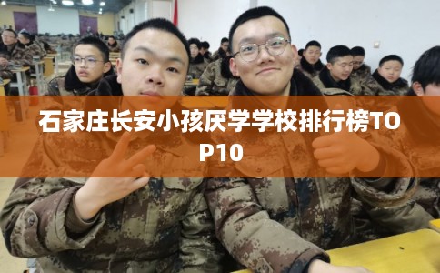 石家庄长安小孩厌学学校排行榜TOP10