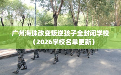广州海珠改变叛逆孩子全封闭学校（2026学校名单更新）