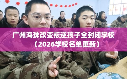 广州海珠改变叛逆孩子全封闭学校（2026学校名单更新）
