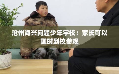 沧州海兴问题少年学校：家长可以随时到校参观