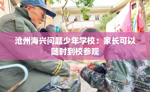 沧州海兴问题少年学校：家长可以随时到校参观