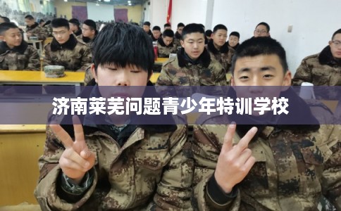 济南莱芜问题青少年特训学校