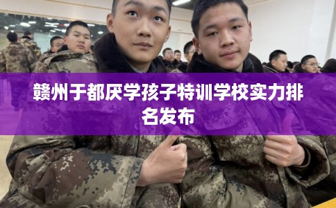 赣州于都厌学孩子特训学校实力排名发布