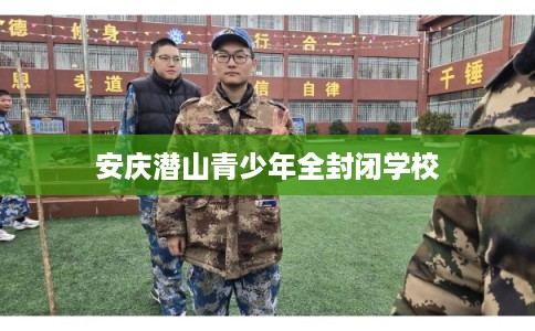 安庆潜山青少年全封闭学校