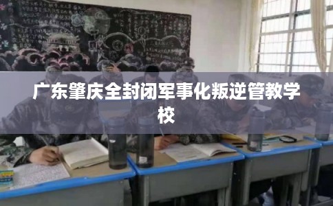 广东肇庆全封闭军事化叛逆管教学校 广东肇庆全封闭军事化叛逆管教学校