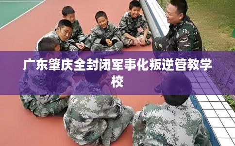 广东肇庆全封闭军事化叛逆管教学校