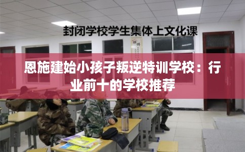 恩施建始小孩子叛逆特训学校：行业前十的学校推荐