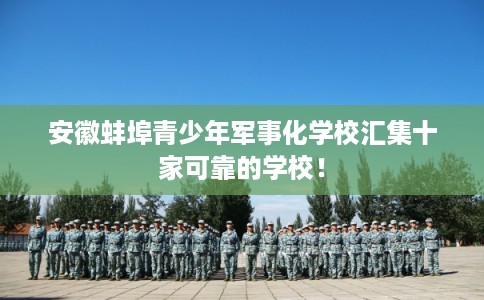 安徽蚌埠青少年军事化学校汇集十家可靠的学校！