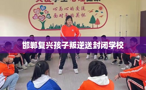 邯郸复兴孩子叛逆送封闭学校