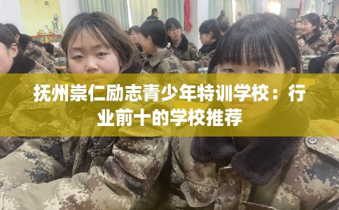 抚州崇仁励志青少年特训学校：行业前十的学校推荐