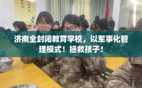济南全封闭教育学校，以军事化管理模式！拯救孩子！