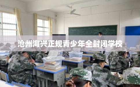 沧州海兴正规青少年全封闭学校
