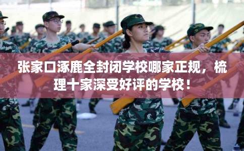 张家口涿鹿全封闭学校哪家正规，梳理十家深受好评的学校！