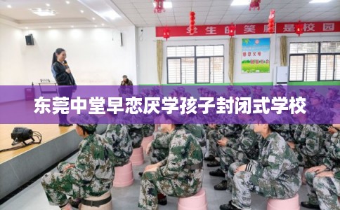 东莞中堂早恋厌学孩子封闭式学校