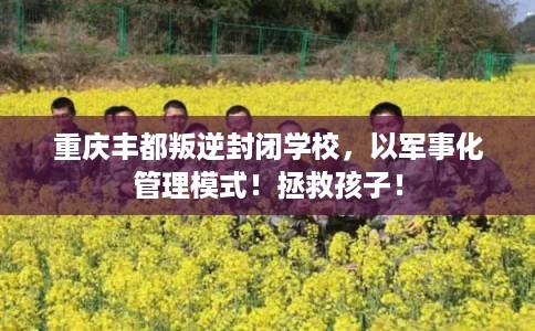 重庆丰都叛逆封闭学校，以军事化管理模式！拯救孩子！