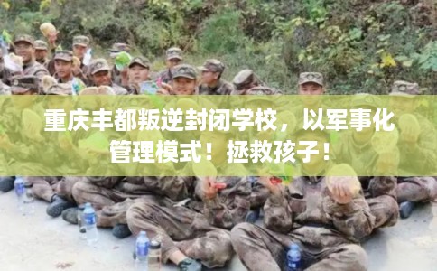 重庆丰都叛逆封闭学校，以军事化管理模式！拯救孩子！
