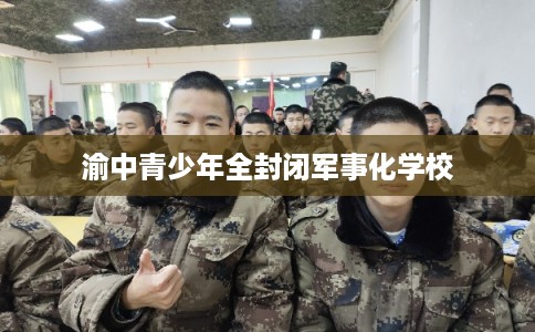 渝中青少年全封闭军事化学校 渝中青少年全封闭军事化学校