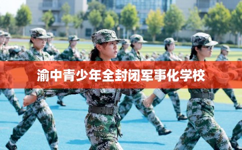 渝中青少年全封闭军事化学校 渝中青少年全封闭军事化学校