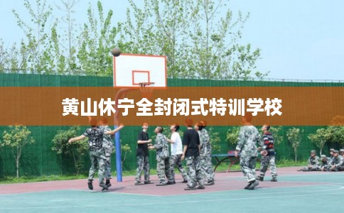 黄山休宁全封闭式特训学校
