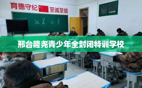 邢台隆尧青少年全封闭特训学校