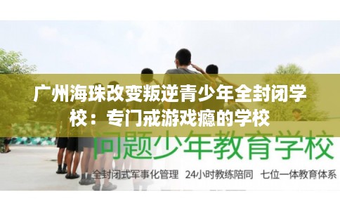 广州海珠改变叛逆青少年全封闭学校：专门戒游戏瘾的学校