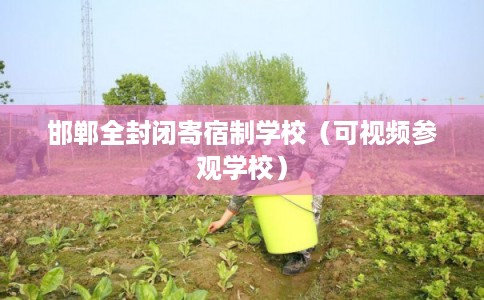 邯郸全封闭寄宿制学校(可视频参观学校) 邯郸全封闭寄宿制学校(可视频参观学校)