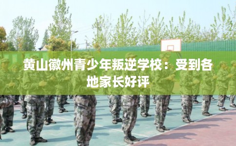 黄山徽州青少年叛逆学校：受到各地家长好评