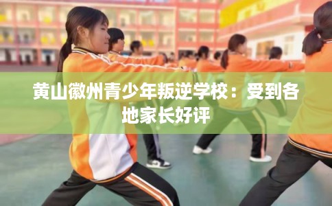 黄山徽州青少年叛逆学校：受到各地家长好评