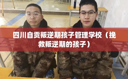 四川自贡叛逆期孩子管理学校(挽救叛逆期的孩子) 四川自贡叛逆期孩子管理学校(挽救叛逆期的孩子)