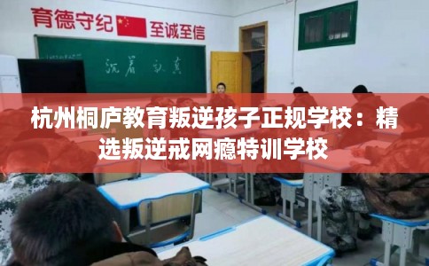 杭州桐庐教育叛逆孩子正规学校：精选叛逆戒网瘾特训学校