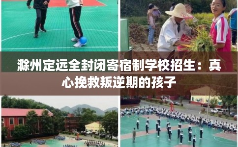滁州定远全封闭寄宿制学校招生：真心挽救叛逆期的孩子