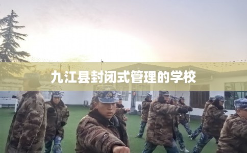 九江县封闭式管理的学校 九江县封闭式管理的学校
