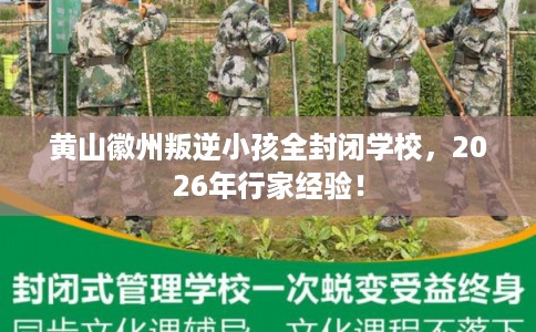 黄山徽州叛逆小孩全封闭学校，2026年行家经验！